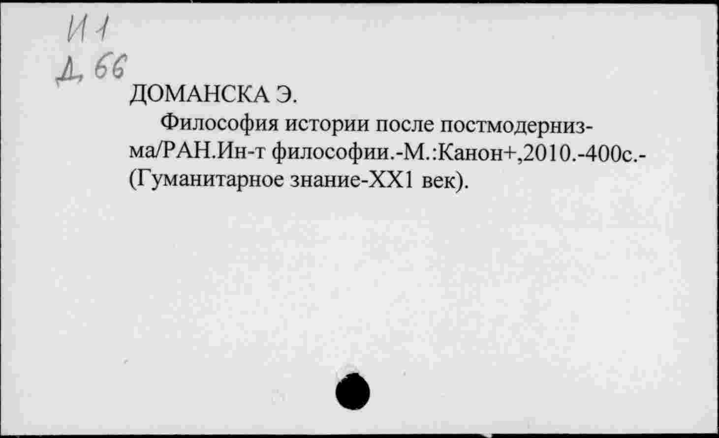 ﻿ДОМАНСКА Э.
Философия истории после постмодернизма/? АН.Ин-т философии.-М.:Канон+,2010.-400с.-(Гуманитарное знание-ХХ1 век).